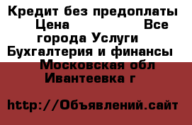 Кредит без предоплаты.  › Цена ­ 1 500 000 - Все города Услуги » Бухгалтерия и финансы   . Московская обл.,Ивантеевка г.